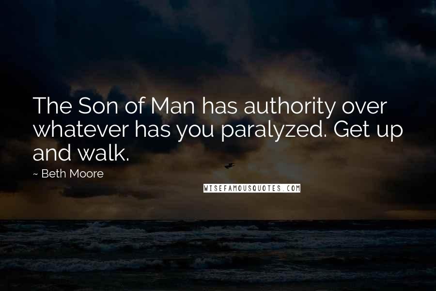 Beth Moore Quotes: The Son of Man has authority over whatever has you paralyzed. Get up and walk.