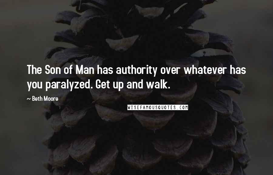 Beth Moore Quotes: The Son of Man has authority over whatever has you paralyzed. Get up and walk.
