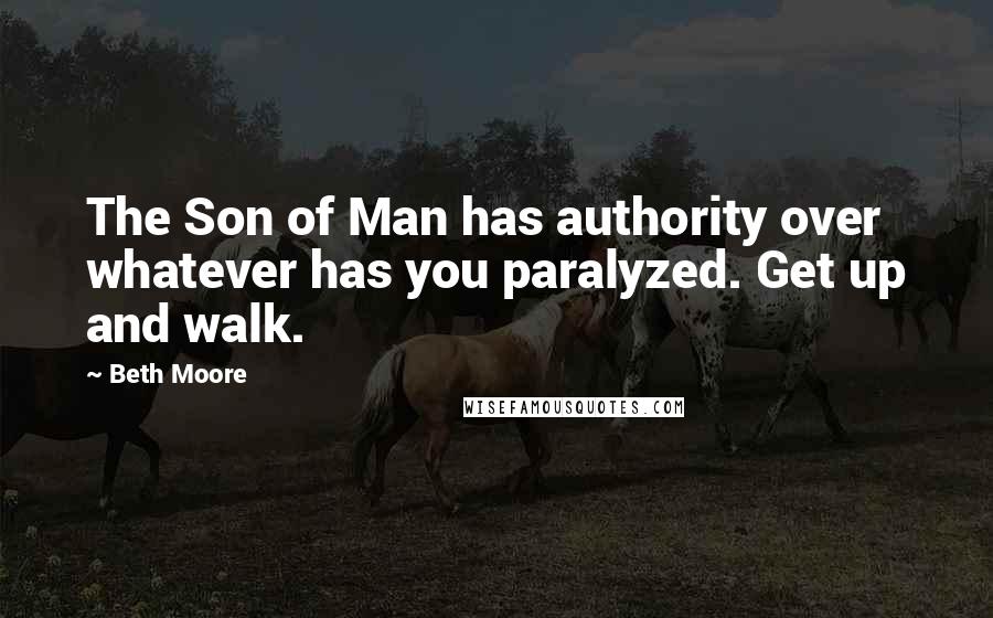Beth Moore Quotes: The Son of Man has authority over whatever has you paralyzed. Get up and walk.