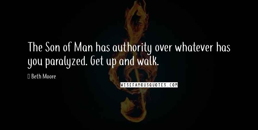 Beth Moore Quotes: The Son of Man has authority over whatever has you paralyzed. Get up and walk.
