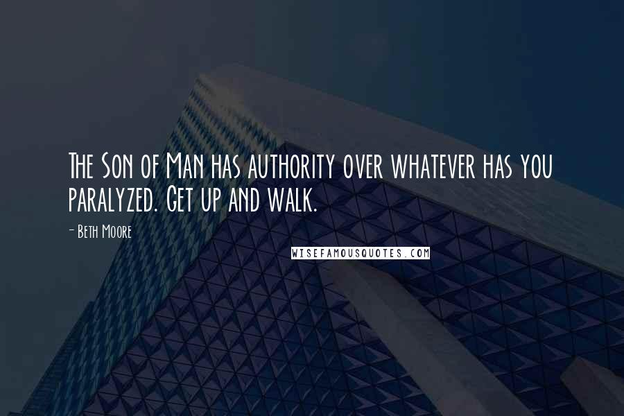 Beth Moore Quotes: The Son of Man has authority over whatever has you paralyzed. Get up and walk.