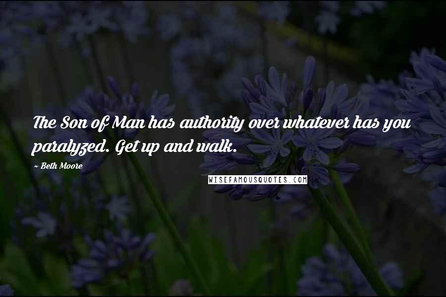 Beth Moore Quotes: The Son of Man has authority over whatever has you paralyzed. Get up and walk.