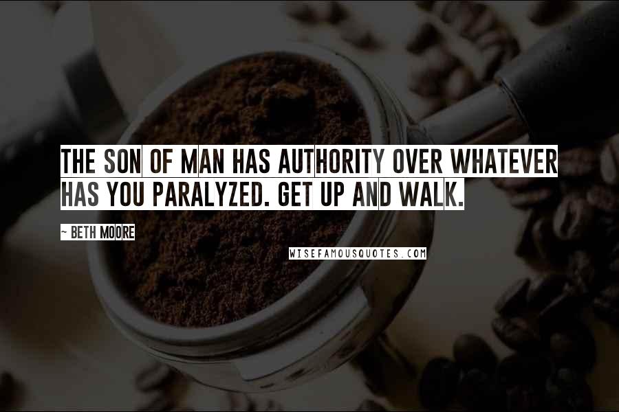 Beth Moore Quotes: The Son of Man has authority over whatever has you paralyzed. Get up and walk.