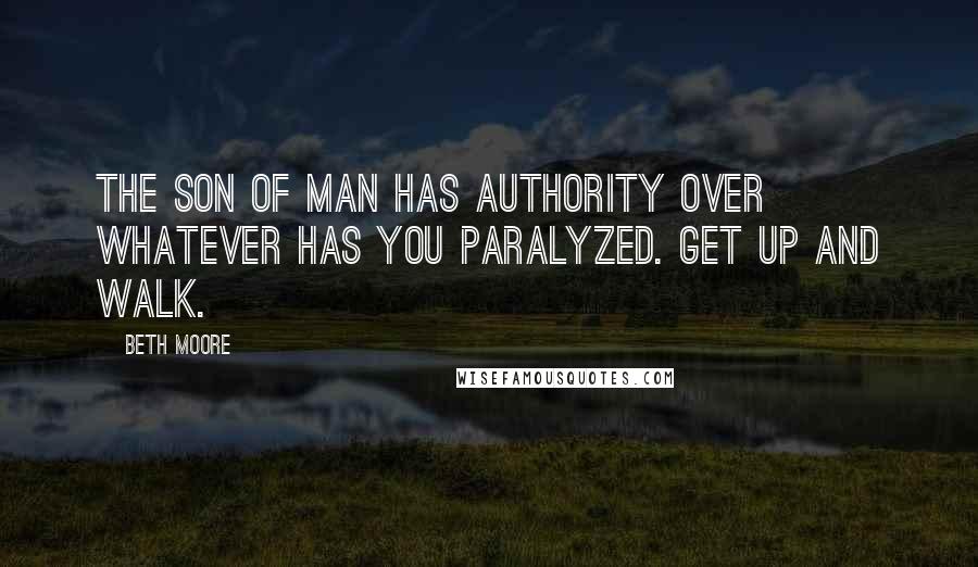 Beth Moore Quotes: The Son of Man has authority over whatever has you paralyzed. Get up and walk.