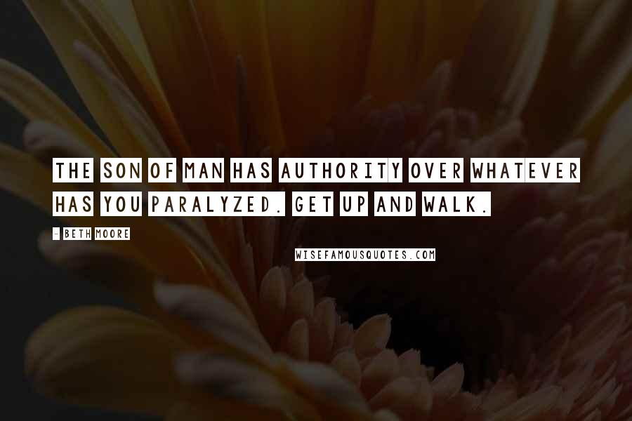 Beth Moore Quotes: The Son of Man has authority over whatever has you paralyzed. Get up and walk.