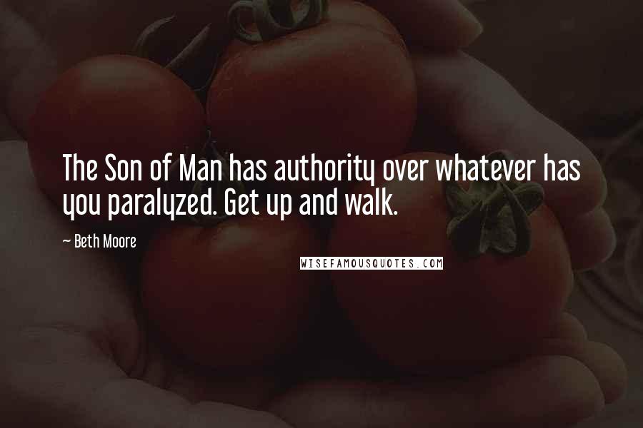 Beth Moore Quotes: The Son of Man has authority over whatever has you paralyzed. Get up and walk.