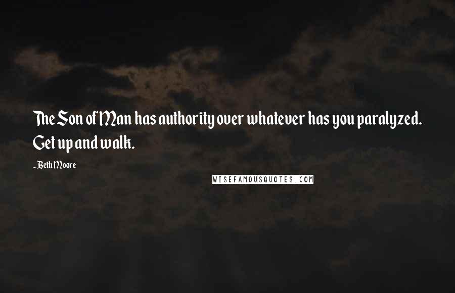 Beth Moore Quotes: The Son of Man has authority over whatever has you paralyzed. Get up and walk.