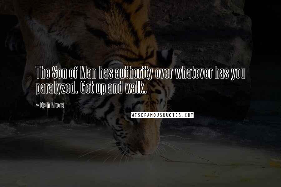 Beth Moore Quotes: The Son of Man has authority over whatever has you paralyzed. Get up and walk.