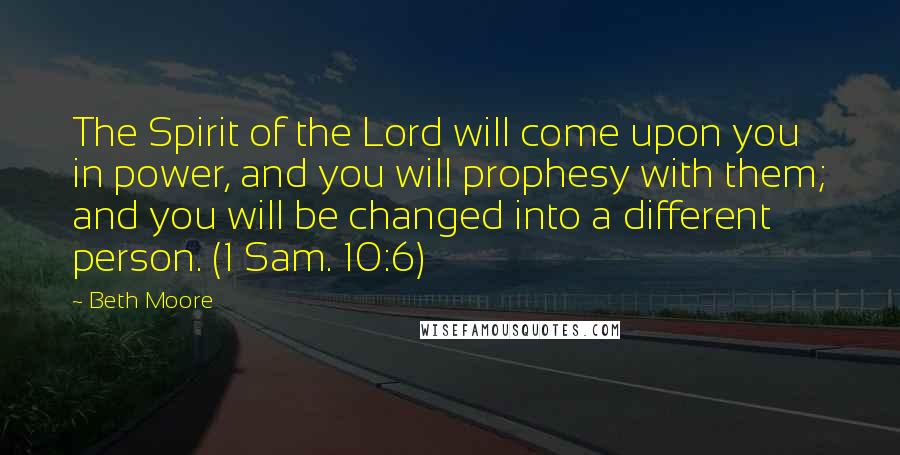 Beth Moore Quotes: The Spirit of the Lord will come upon you in power, and you will prophesy with them; and you will be changed into a different person. (1 Sam. 10:6)