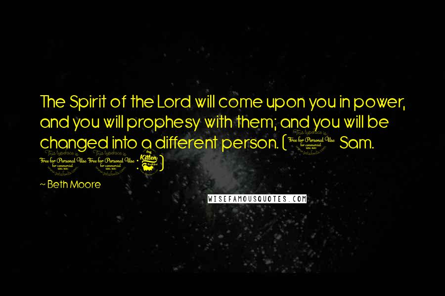 Beth Moore Quotes: The Spirit of the Lord will come upon you in power, and you will prophesy with them; and you will be changed into a different person. (1 Sam. 10:6)