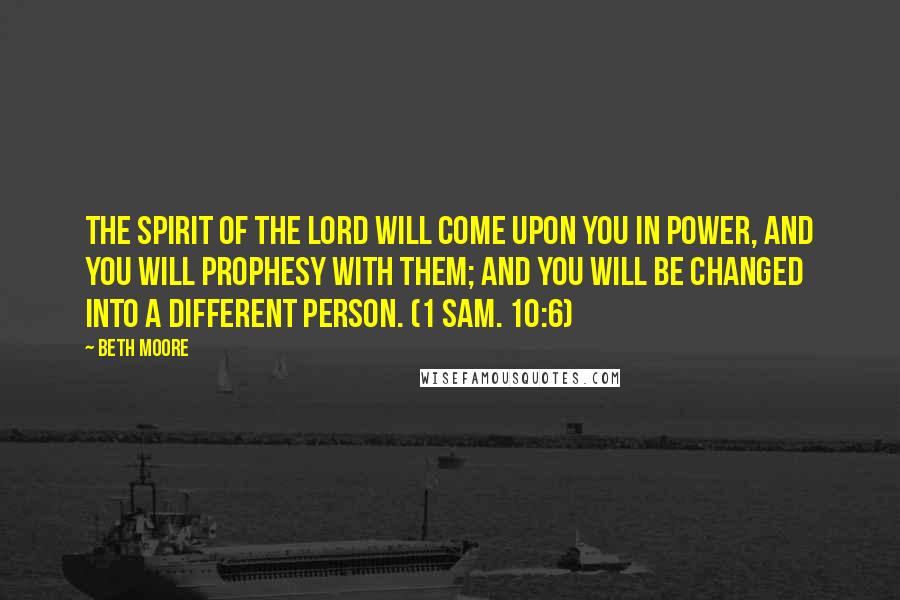 Beth Moore Quotes: The Spirit of the Lord will come upon you in power, and you will prophesy with them; and you will be changed into a different person. (1 Sam. 10:6)