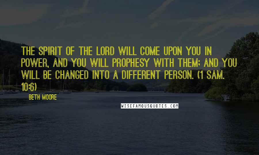 Beth Moore Quotes: The Spirit of the Lord will come upon you in power, and you will prophesy with them; and you will be changed into a different person. (1 Sam. 10:6)