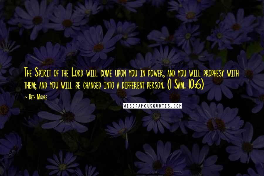 Beth Moore Quotes: The Spirit of the Lord will come upon you in power, and you will prophesy with them; and you will be changed into a different person. (1 Sam. 10:6)