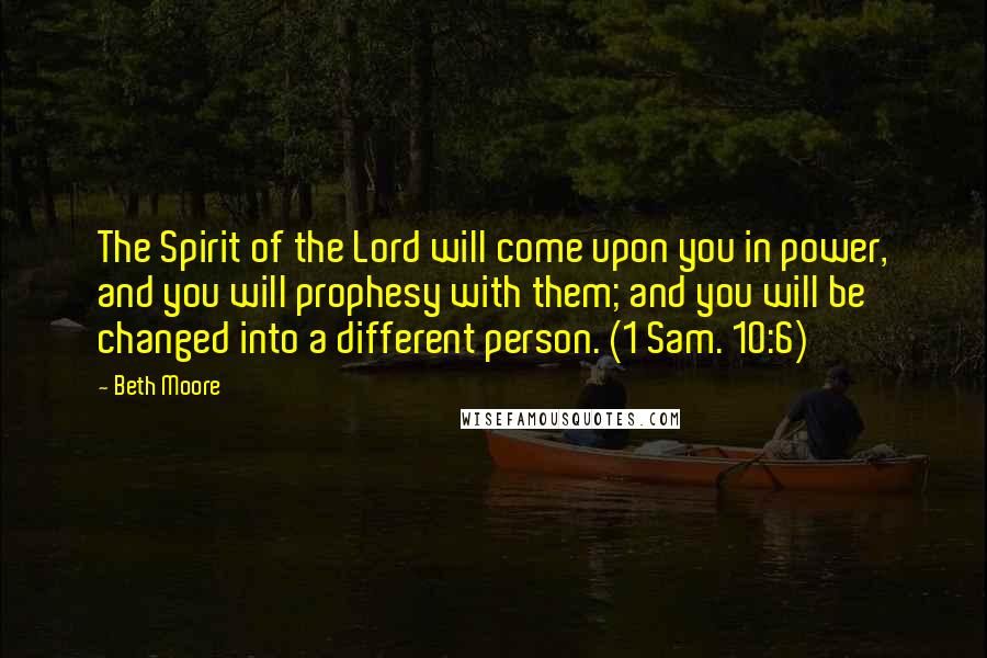 Beth Moore Quotes: The Spirit of the Lord will come upon you in power, and you will prophesy with them; and you will be changed into a different person. (1 Sam. 10:6)