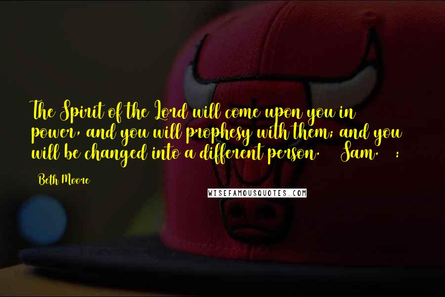 Beth Moore Quotes: The Spirit of the Lord will come upon you in power, and you will prophesy with them; and you will be changed into a different person. (1 Sam. 10:6)