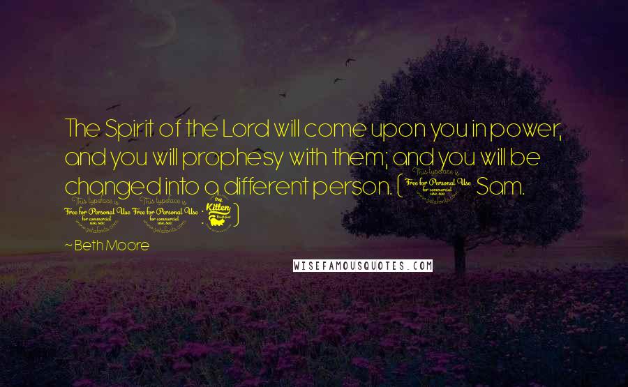 Beth Moore Quotes: The Spirit of the Lord will come upon you in power, and you will prophesy with them; and you will be changed into a different person. (1 Sam. 10:6)