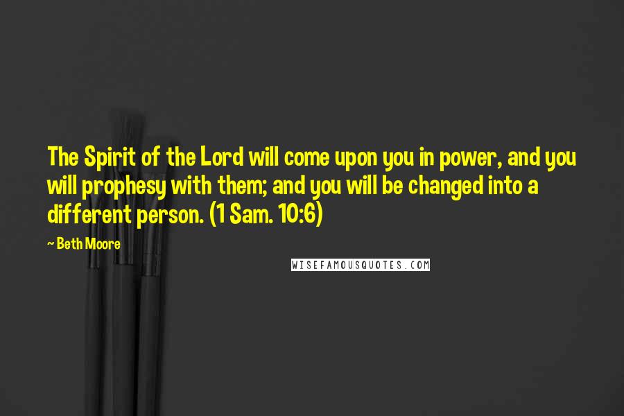 Beth Moore Quotes: The Spirit of the Lord will come upon you in power, and you will prophesy with them; and you will be changed into a different person. (1 Sam. 10:6)