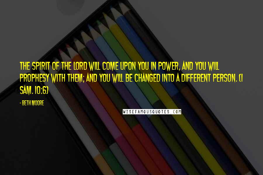 Beth Moore Quotes: The Spirit of the Lord will come upon you in power, and you will prophesy with them; and you will be changed into a different person. (1 Sam. 10:6)