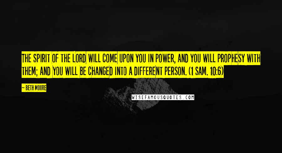 Beth Moore Quotes: The Spirit of the Lord will come upon you in power, and you will prophesy with them; and you will be changed into a different person. (1 Sam. 10:6)