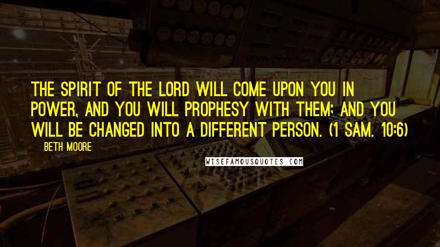 Beth Moore Quotes: The Spirit of the Lord will come upon you in power, and you will prophesy with them; and you will be changed into a different person. (1 Sam. 10:6)