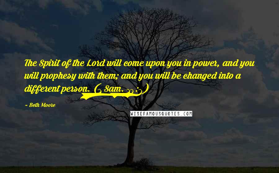 Beth Moore Quotes: The Spirit of the Lord will come upon you in power, and you will prophesy with them; and you will be changed into a different person. (1 Sam. 10:6)