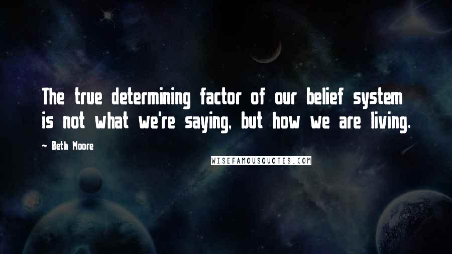Beth Moore Quotes: The true determining factor of our belief system is not what we're saying, but how we are living.
