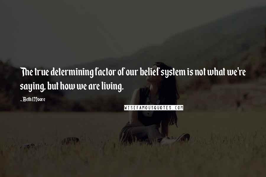 Beth Moore Quotes: The true determining factor of our belief system is not what we're saying, but how we are living.