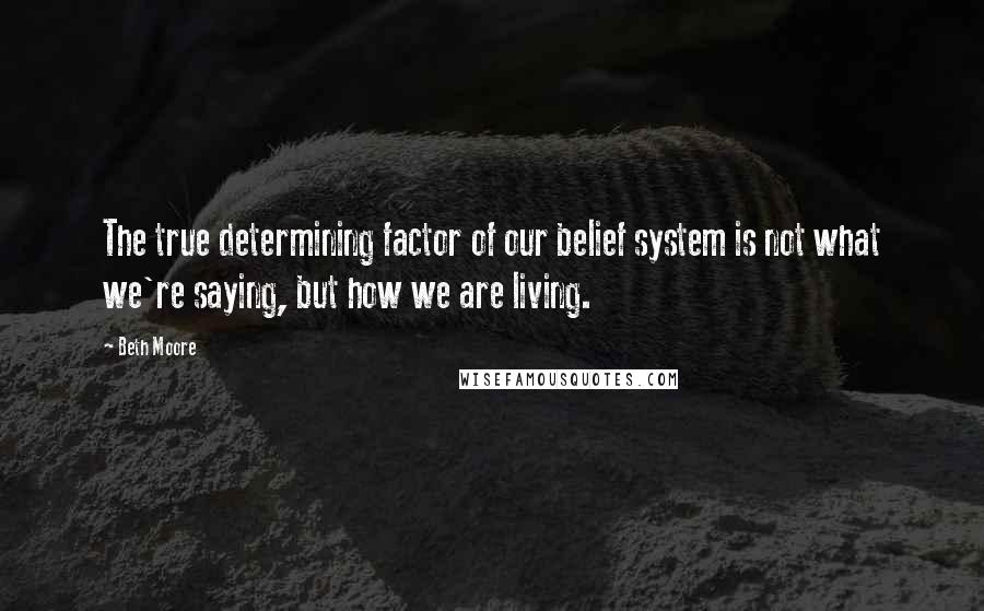 Beth Moore Quotes: The true determining factor of our belief system is not what we're saying, but how we are living.