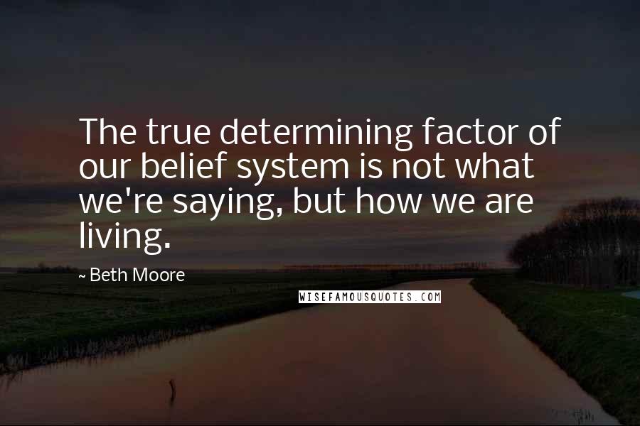 Beth Moore Quotes: The true determining factor of our belief system is not what we're saying, but how we are living.