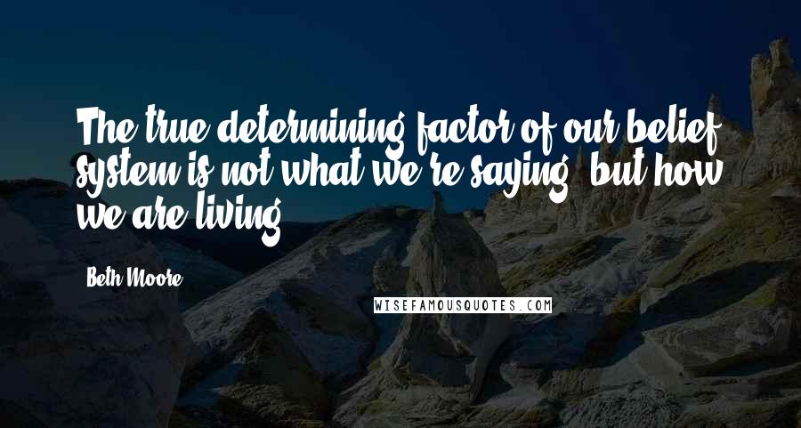 Beth Moore Quotes: The true determining factor of our belief system is not what we're saying, but how we are living.