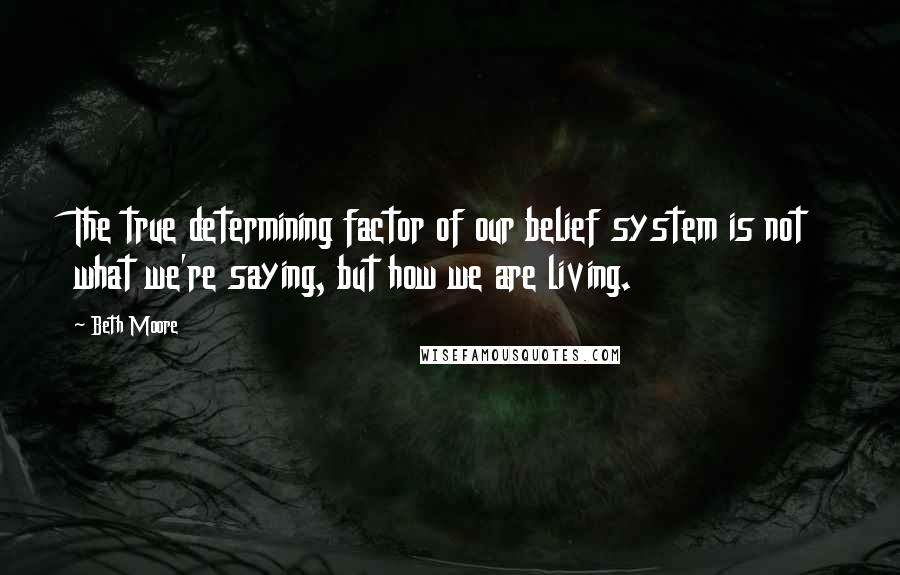 Beth Moore Quotes: The true determining factor of our belief system is not what we're saying, but how we are living.