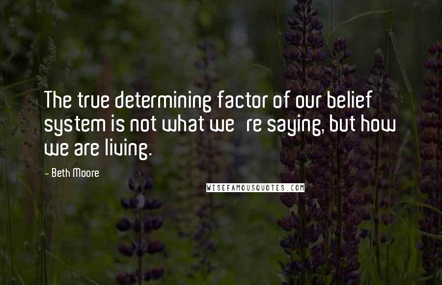 Beth Moore Quotes: The true determining factor of our belief system is not what we're saying, but how we are living.