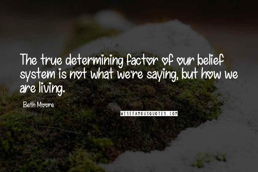 Beth Moore Quotes: The true determining factor of our belief system is not what we're saying, but how we are living.