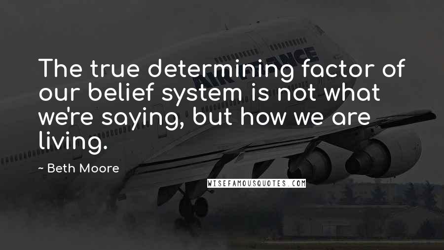 Beth Moore Quotes: The true determining factor of our belief system is not what we're saying, but how we are living.