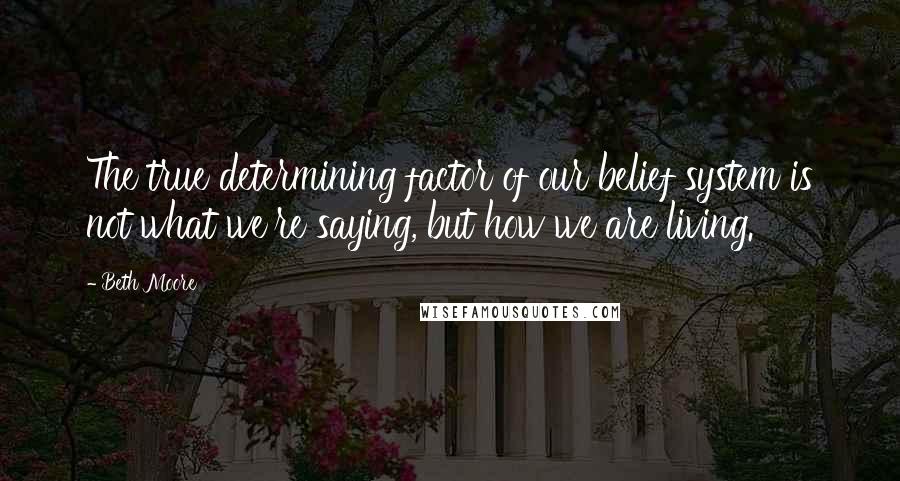 Beth Moore Quotes: The true determining factor of our belief system is not what we're saying, but how we are living.