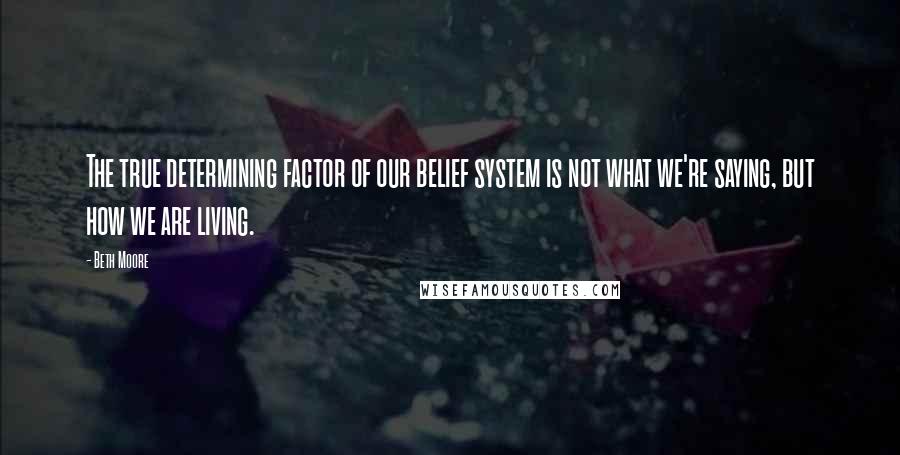 Beth Moore Quotes: The true determining factor of our belief system is not what we're saying, but how we are living.