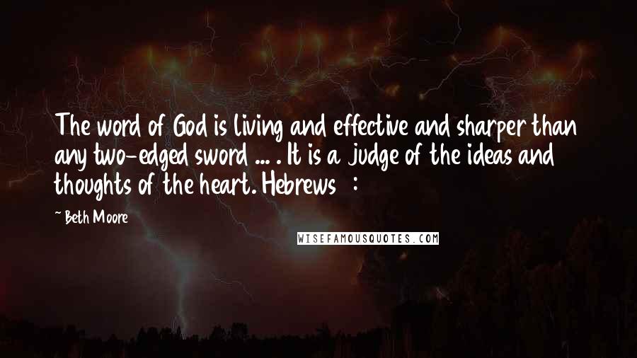 Beth Moore Quotes: The word of God is living and effective and sharper than any two-edged sword ... . It is a judge of the ideas and thoughts of the heart. Hebrews 4:12