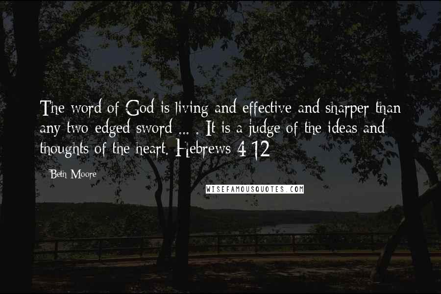 Beth Moore Quotes: The word of God is living and effective and sharper than any two-edged sword ... . It is a judge of the ideas and thoughts of the heart. Hebrews 4:12