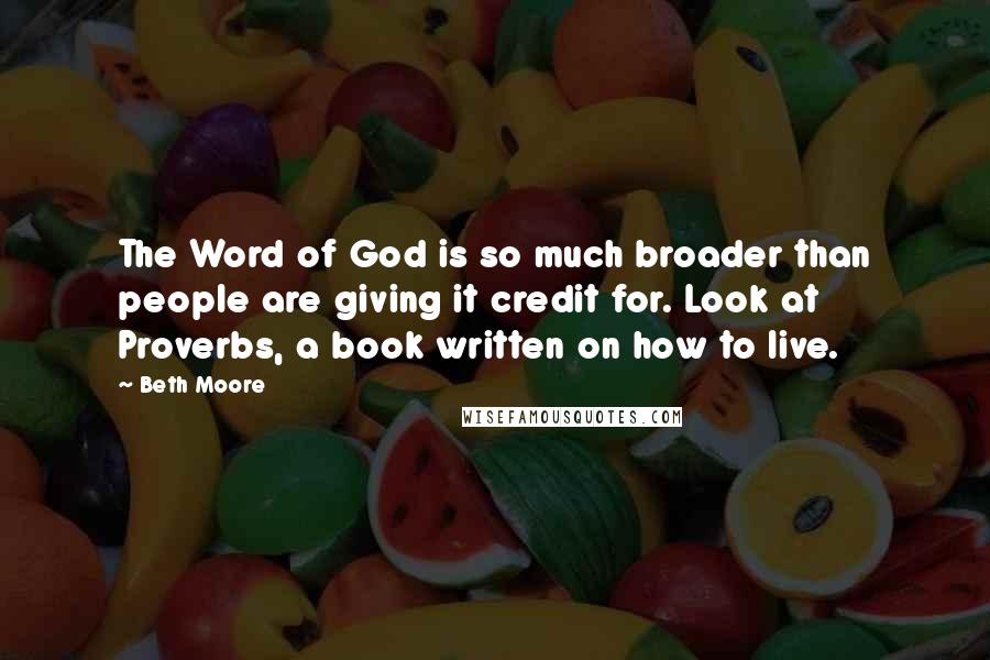 Beth Moore Quotes: The Word of God is so much broader than people are giving it credit for. Look at Proverbs, a book written on how to live.