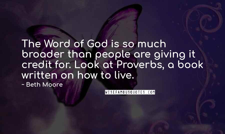 Beth Moore Quotes: The Word of God is so much broader than people are giving it credit for. Look at Proverbs, a book written on how to live.