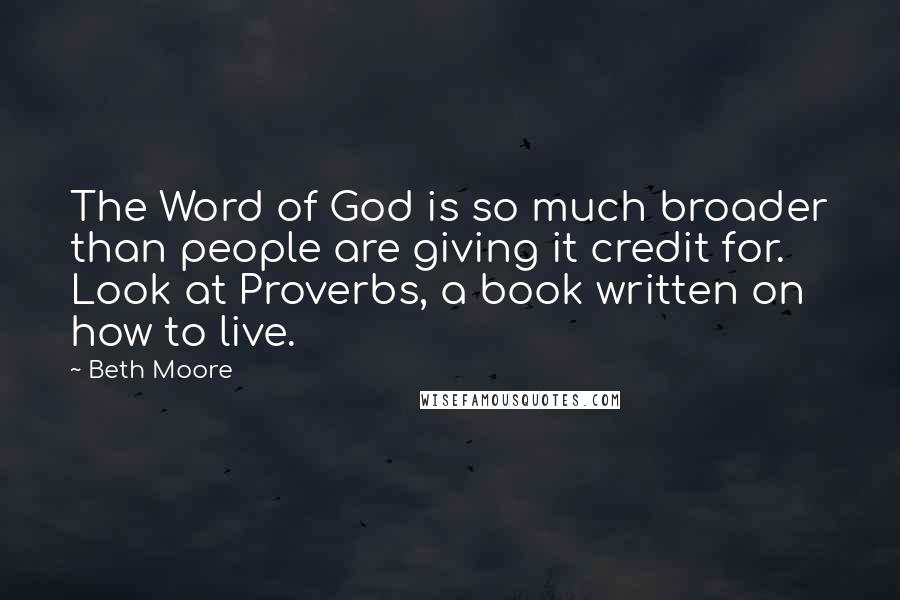 Beth Moore Quotes: The Word of God is so much broader than people are giving it credit for. Look at Proverbs, a book written on how to live.