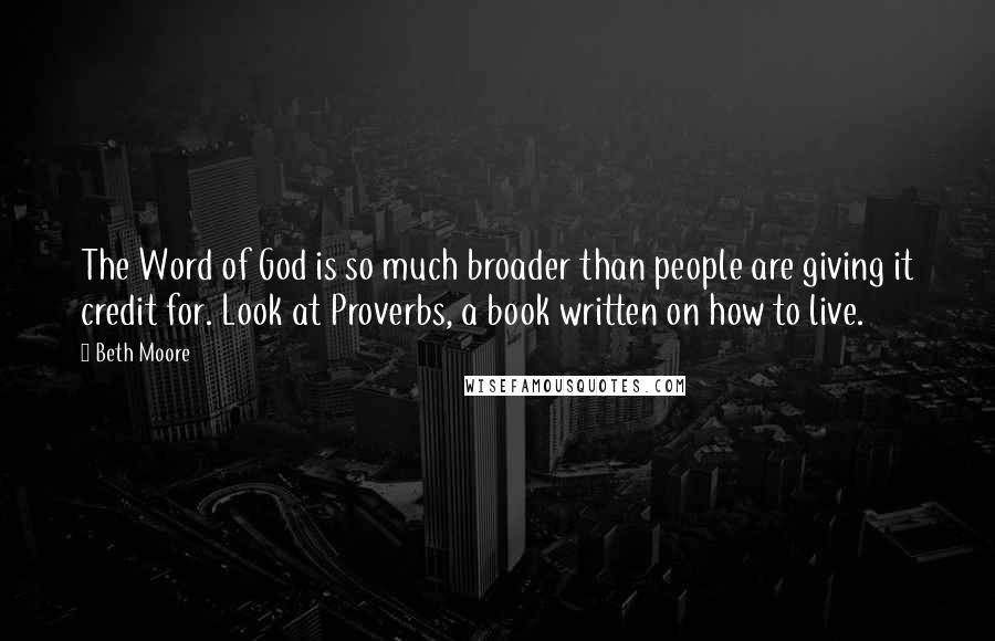 Beth Moore Quotes: The Word of God is so much broader than people are giving it credit for. Look at Proverbs, a book written on how to live.