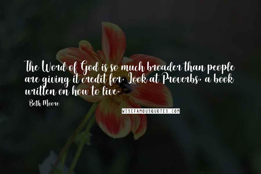 Beth Moore Quotes: The Word of God is so much broader than people are giving it credit for. Look at Proverbs, a book written on how to live.