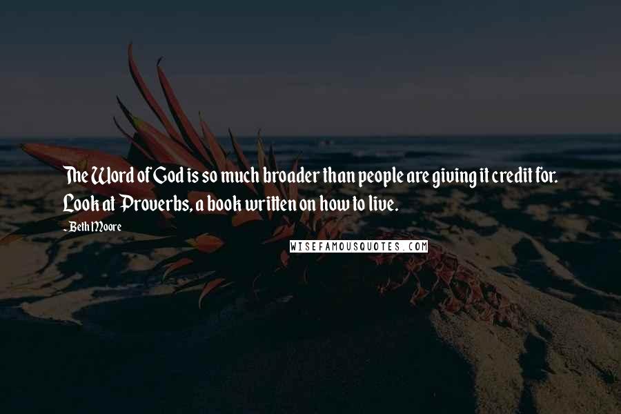 Beth Moore Quotes: The Word of God is so much broader than people are giving it credit for. Look at Proverbs, a book written on how to live.