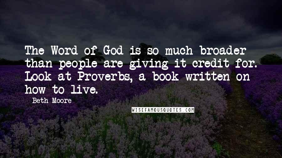 Beth Moore Quotes: The Word of God is so much broader than people are giving it credit for. Look at Proverbs, a book written on how to live.