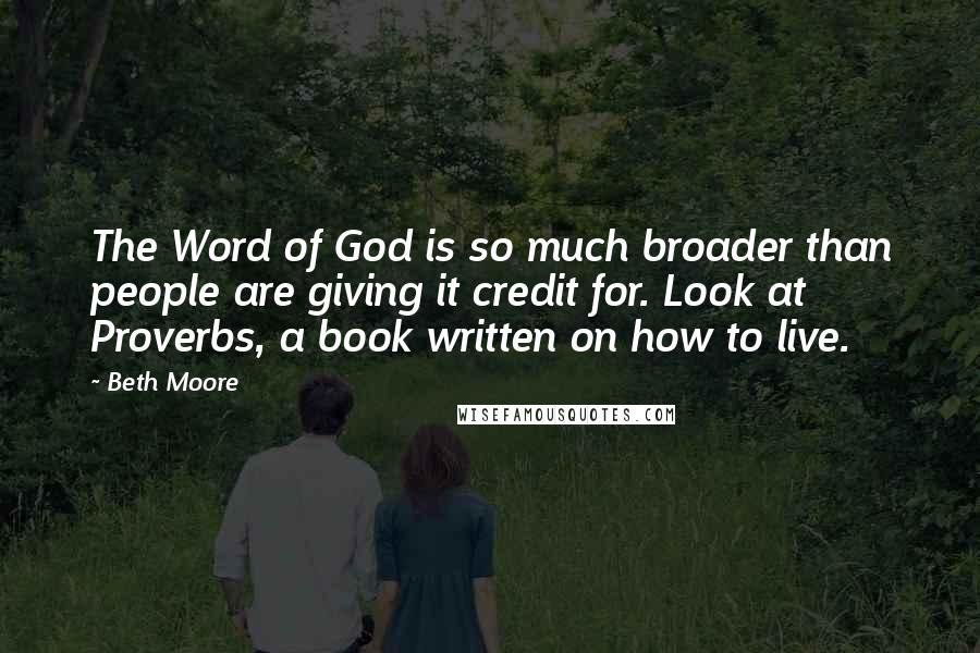 Beth Moore Quotes: The Word of God is so much broader than people are giving it credit for. Look at Proverbs, a book written on how to live.