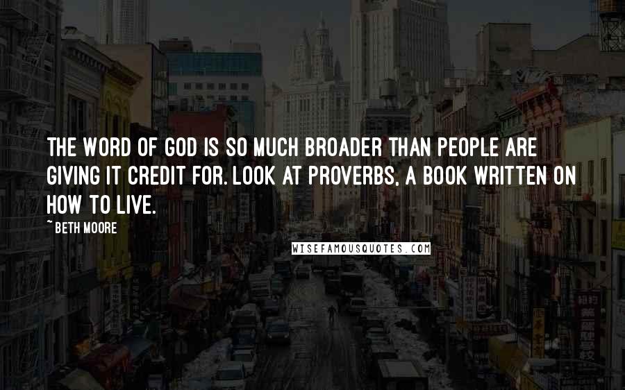 Beth Moore Quotes: The Word of God is so much broader than people are giving it credit for. Look at Proverbs, a book written on how to live.