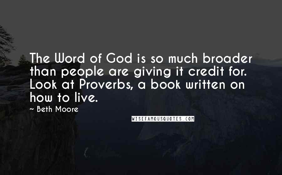 Beth Moore Quotes: The Word of God is so much broader than people are giving it credit for. Look at Proverbs, a book written on how to live.