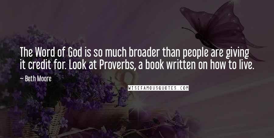 Beth Moore Quotes: The Word of God is so much broader than people are giving it credit for. Look at Proverbs, a book written on how to live.