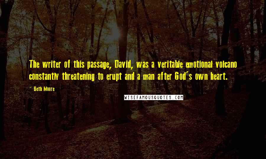 Beth Moore Quotes: The writer of this passage, David, was a veritable emotional volcano constantly threatening to erupt and a man after God's own heart.